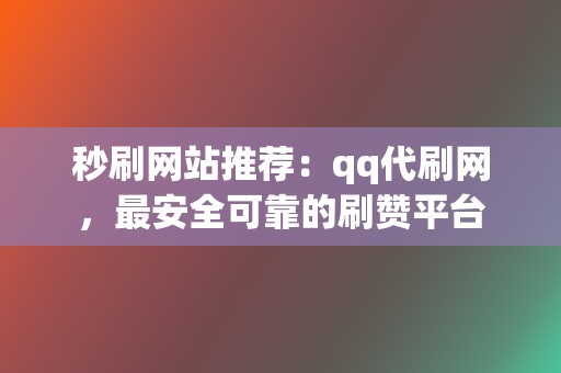 秒刷网站推荐:qq代刷网,最安全可靠的刷赞平台 第2张 秒刷网站推荐:qq代刷网,最安全可靠的刷赞平台 第2张