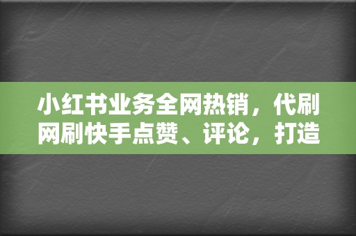 小红书业务全网热销,代刷网刷快手点赞、评论,打造爆款视频 第2张 小红书业务全网热销,代刷网刷快手点赞、评论,打造爆款视频 第2张