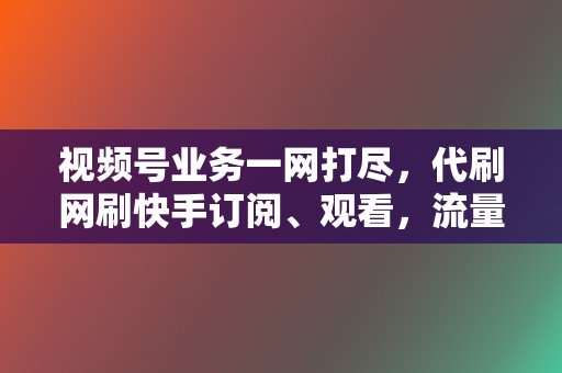 视频号业务一网打尽,代刷网刷快手订阅、观看,流量扶持轻松实现 第2张 视频号业务一网打尽,代刷网刷快手订阅、观看,流量扶持轻松实现 第2张