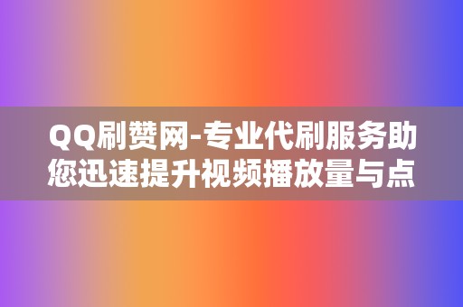 QQ刷赞网-专业代刷服务助您迅速提升视频播放量与点赞率 第2张 QQ刷赞网-专业代刷服务助您迅速提升视频播放量与点赞率 第2张