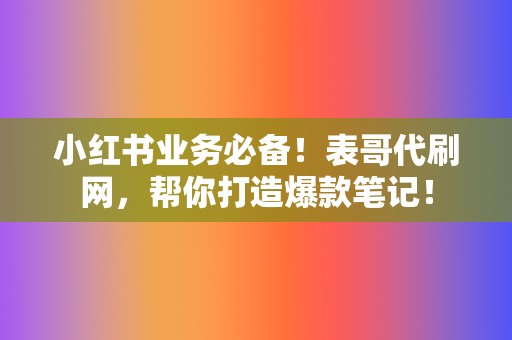 小红书业务必备!表哥代刷网,帮你打造爆款笔记! 第2张 小红书业务必备!表哥代刷网,帮你打造爆款笔记! 第2张