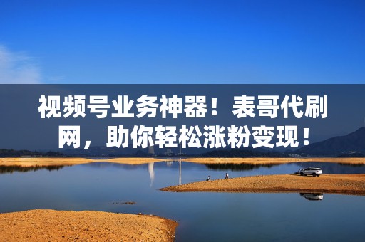 视频号业务神器!表哥代刷网,助你轻松涨粉变现! 第2张 视频号业务神器!表哥代刷网,助你轻松涨粉变现! 第2张