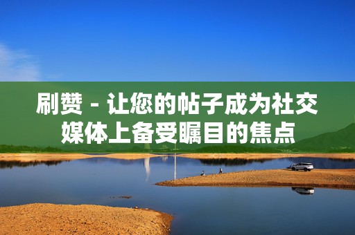 刷赞 - 让您的帖子成为社交媒体上备受瞩目的焦点  第2张