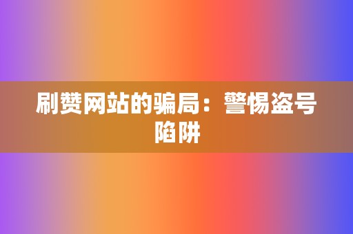 刷赞网站的骗局:警惕盗号陷阱 第2张 刷赞网站的骗局:警惕盗号陷阱 第2张