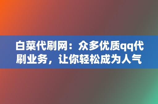 白菜代刷网:众多优质qq代刷业务,让你轻松成为人气王 第2张 白菜代刷网:众多优质qq代刷业务,让你轻松成为人气王 第2张