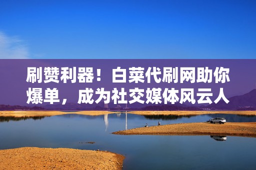 刷赞利器!白菜代刷网助你爆单,成为社交媒体风云人物 第2张 刷赞利器!白菜代刷网助你爆单,成为社交媒体风云人物 第2张