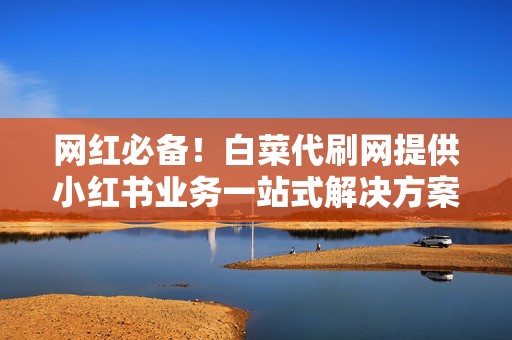 网红必备!白菜代刷网提供小红书业务一站式解决方案 第2张 网红必备!白菜代刷网提供小红书业务一站式解决方案 第2张