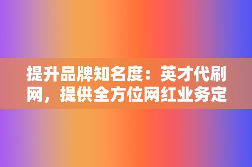 提升品牌知名度:英才代刷网,提供全方位网红业务定制服务 第2张 提升品牌知名度:英才代刷网,提供全方位网红业务定制服务 第2张