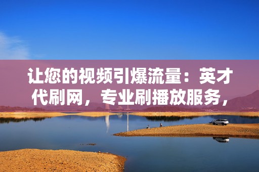 让您的视频引爆流量:英才代刷网,专业刷播放服务,让您的作品脱颖而出 第2张 让您的视频引爆流量:英才代刷网,专业刷播放服务,让您的作品脱颖而出 第2张