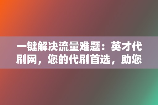 一键解决流量难题:英才代刷网,您的代刷首选,助您提升社交媒体影响력과 교류 수준上的影響力 第2张 一键解决流量难题:英才代刷网,您的代刷首选,助您提升社交媒体影响력과 교류 수준上的影響力 第2张
