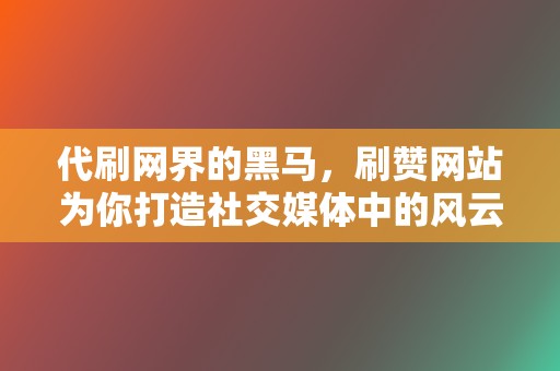 代刷网界的黑马,刷赞网站为你打造社交媒体中的风云人物! 第2张 代刷网界的黑马,刷赞网站为你打造社交媒体中的风云人物! 第2张