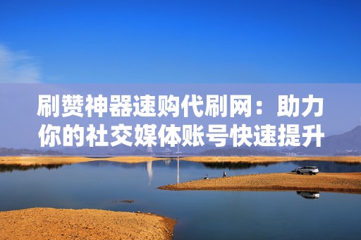 刷赞神器速购代刷网:助力你的社交媒体账号快速提升人气! 第2张 刷赞神器速购代刷网:助力你的社交媒体账号快速提升人气! 第2张