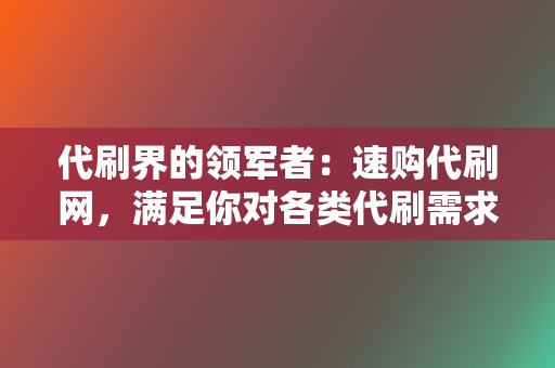 代刷界的领军者:速购代刷网,满足你对各类代刷需求! 第2张 代刷界的领军者:速购代刷网,满足你对各类代刷需求! 第2张