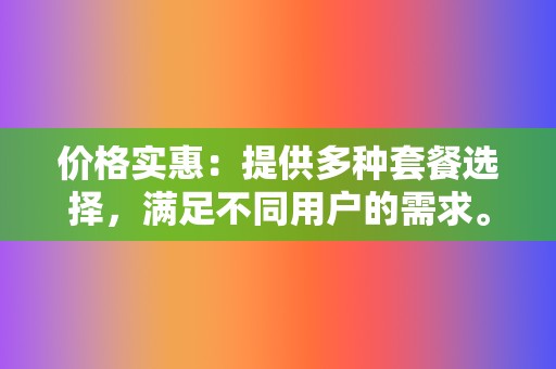 价格实惠:提供多种套餐选择,满足不同用户的需求。 第2张 价格实惠:提供多种套餐选择,满足不同用户的需求。 第2张