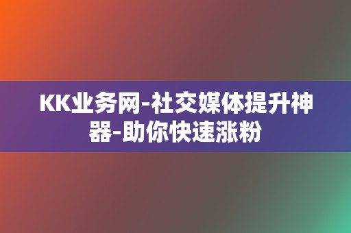 KK业务网-社交媒体提升神器-助你快速涨粉 第2张 KK业务网-社交媒体提升神器-助你快速涨粉 第2张
