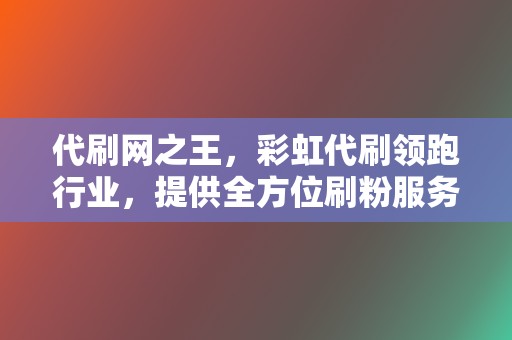 代刷网之王,彩虹代刷领跑行业,提供全方位刷粉服务 第2张 代刷网之王,彩虹代刷领跑行业,提供全方位刷粉服务 第2张