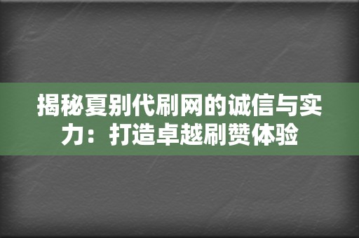 揭秘夏别代刷网的诚信与实力:打造卓越刷赞体验 第2张 揭秘夏别代刷网的诚信与实力:打造卓越刷赞体验 第2张