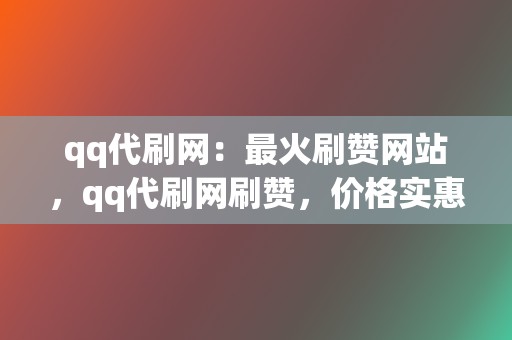 qq代刷网:最火刷赞网站,qq代刷网刷赞,价格实惠,安全可靠! 第2张 qq代刷网:最火刷赞网站,qq代刷网刷赞,价格实惠,安全可靠! 第2张