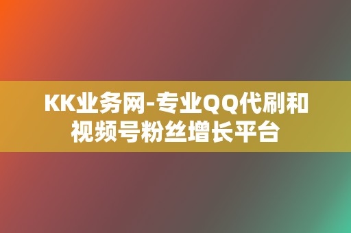 KK业务网-专业QQ代刷和视频号粉丝增长平台 第2张 KK业务网-专业QQ代刷和视频号粉丝增长平台 第2张