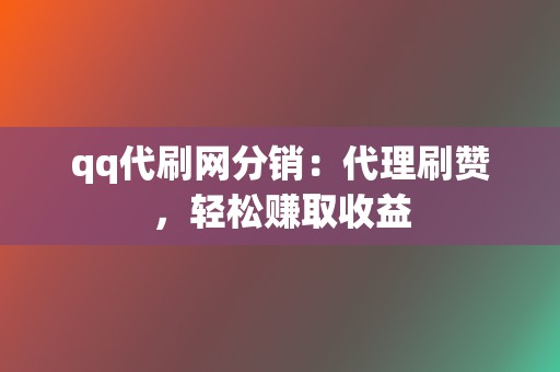 qq代刷网分销:代理刷赞,轻松赚取收益 第2张 qq代刷网分销:代理刷赞,轻松赚取收益 第2张