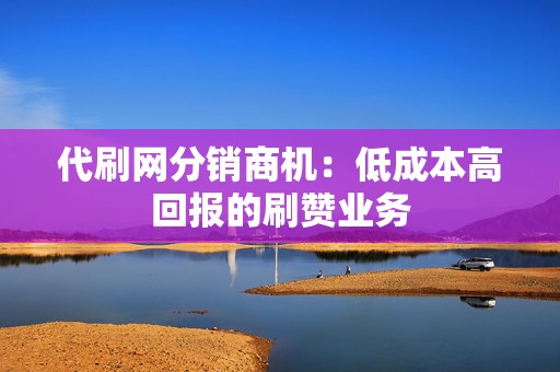 代刷网分销商机:低成本高回报的刷赞业务 第2张 代刷网分销商机:低成本高回报的刷赞业务 第2张