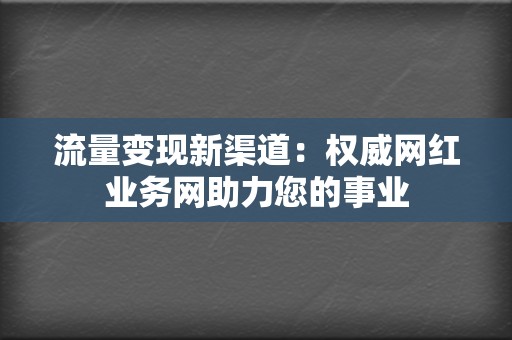 流量变现新渠道:权威网红业务网助力您的事业 第2张 流量变现新渠道:权威网红业务网助力您的事业 第2张