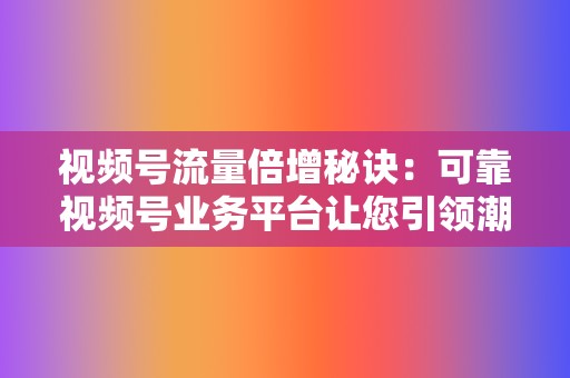 视频号流量倍增秘诀:可靠视频号业务平台让您引领潮流 第2张 视频号流量倍增秘诀:可靠视频号业务平台让您引领潮流 第2张