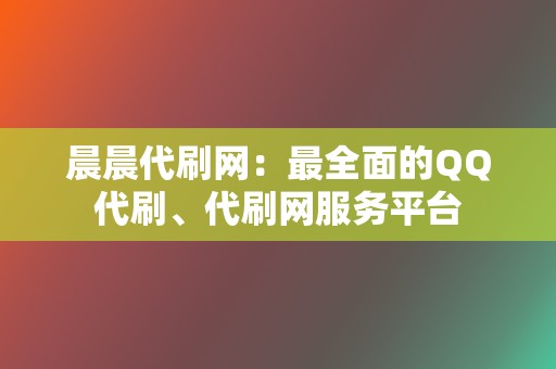 晨晨代刷网:最全面的QQ代刷、代刷网服务平台 第2张 晨晨代刷网:最全面的QQ代刷、代刷网服务平台 第2张