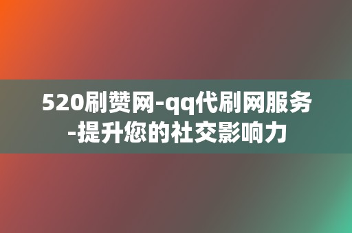 520刷赞网-qq代刷网服务-提升您的社交影响力 第2张 520刷赞网-qq代刷网服务-提升您的社交影响力 第2张