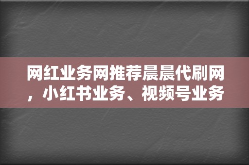 网红业务网推荐晨晨代刷网,小红书业务、视频号业务全覆盖 第2张 网红业务网推荐晨晨代刷网,小红书业务、视频号业务全覆盖 第2张
