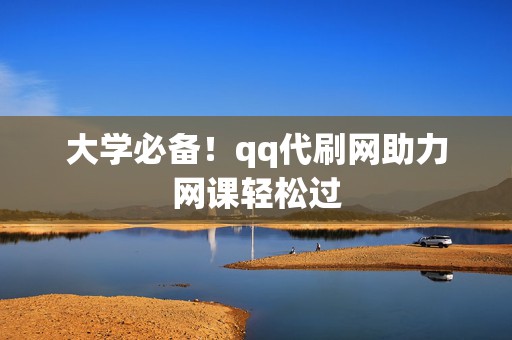 大学必备!qq代刷网助力网课轻松过 第2张 大学必备!qq代刷网助力网课轻松过 第2张