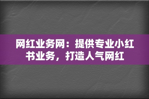 网红业务网:提供专业小红书业务,打造人气网红 第2张 网红业务网:提供专业小红书业务,打造人气网红 第2张