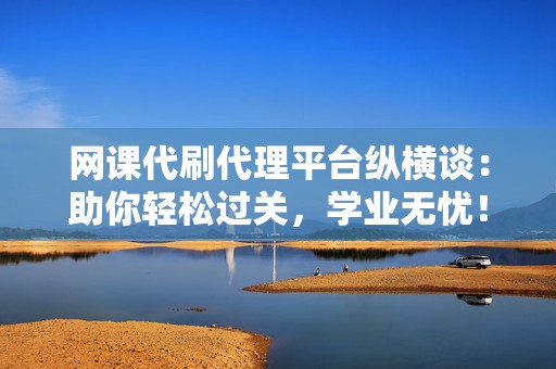 网课代刷代理平台纵横谈:助你轻松过关,学业无忧! 第2张 网课代刷代理平台纵横谈:助你轻松过关,学业无忧! 第2张