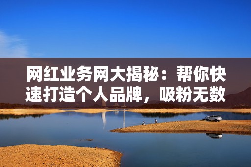 网红业务网大揭秘:帮你快速打造个人品牌,吸粉无数! 第2张 网红业务网大揭秘:帮你快速打造个人品牌,吸粉无数! 第2张