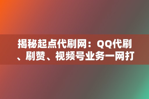 揭秘起点代刷网:QQ代刷、刷赞、视频号业务一网打尽 第2张 揭秘起点代刷网:QQ代刷、刷赞、视频号业务一网打尽 第2张