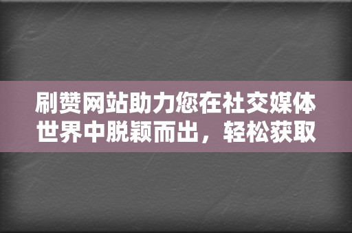 刷赞网站助力您在社交媒体世界中脱颖而出,轻松获取点赞和曝光 第2张 刷赞网站助力您在社交媒体世界中脱颖而出,轻松获取点赞和曝光 第2张