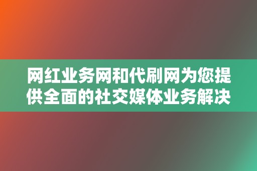 网红业务网和代刷网为您提供全面的社交媒体业务解决方案,助力网红和企业发展 第2张 网红业务网和代刷网为您提供全面的社交媒体业务解决方案,助力网红和企业发展 第2张