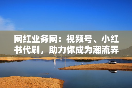 网红业务网:视频号、小红书代刷,助力你成为潮流弄潮儿 第2张 网红业务网:视频号、小红书代刷,助力你成为潮流弄潮儿 第2张
