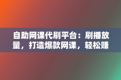 自助网课代刷平台:刷播放量,打造爆款网课,轻松赚钱 第2张 自助网课代刷平台:刷播放量,打造爆款网课,轻松赚钱 第2张