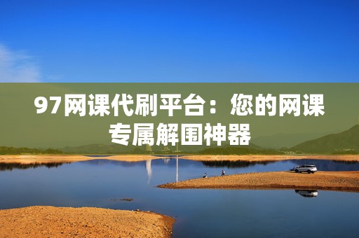 97网课代刷平台:您的网课专属解围神器 第2张 97网课代刷平台:您的网课专属解围神器 第2张