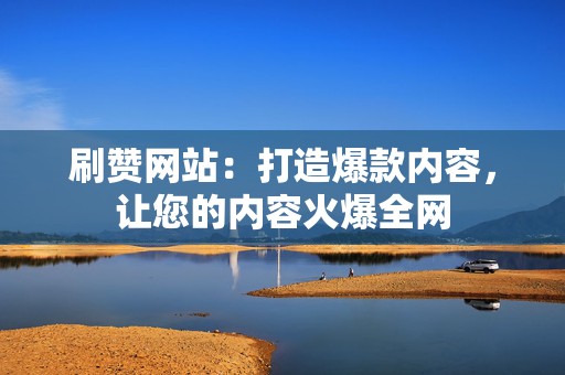 刷赞网站:打造爆款内容,让您的内容火爆全网 第2张 刷赞网站:打造爆款内容,让您的内容火爆全网 第2张