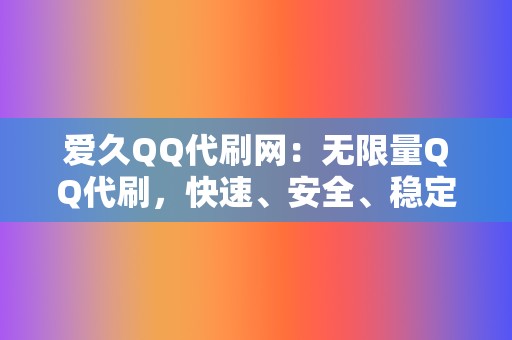 爱久QQ代刷网:无限量QQ代刷,快速、安全、稳定! 第2张 爱久QQ代刷网:无限量QQ代刷,快速、安全、稳定! 第2张