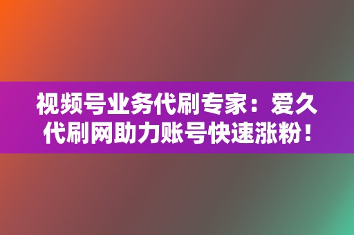 视频号业务代刷专家:爱久代刷网助力账号快速涨粉! 第2张 视频号业务代刷专家:爱久代刷网助力账号快速涨粉! 第2张