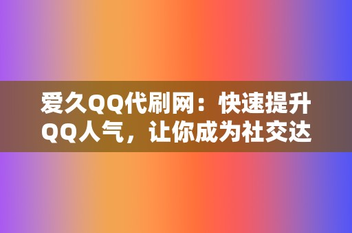 爱久QQ代刷网:快速提升QQ人气,让你成为社交达人! 第2张 爱久QQ代刷网:快速提升QQ人气,让你成为社交达人! 第2张