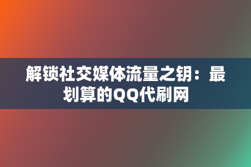 解锁社交媒体流量之钥:最划算的QQ代刷网 第2张 解锁社交媒体流量之钥:最划算的QQ代刷网 第2张