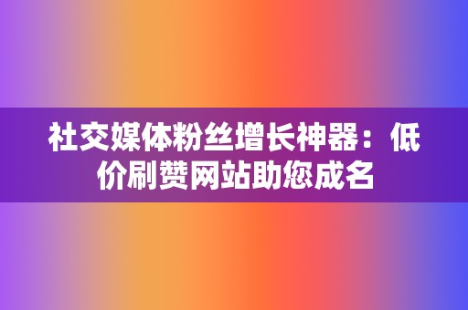 社交媒体粉丝增长神器:低价刷赞网站助您成名 第2张 社交媒体粉丝增长神器:低价刷赞网站助您成名 第2张