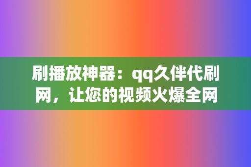 刷播放神器：qq久伴代刷网，让您的视频火爆全网  第2张