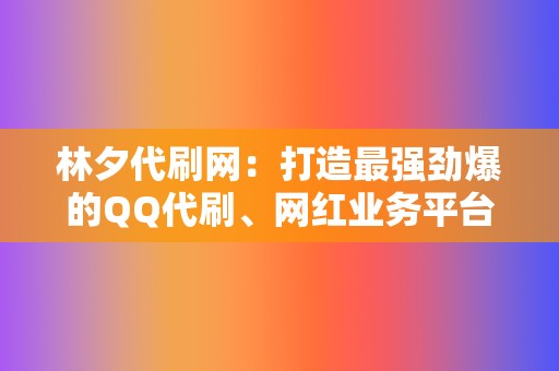 林夕代刷网:打造最强劲爆的QQ代刷、网红业务平台 第2张 林夕代刷网:打造最强劲爆的QQ代刷、网红业务平台 第2张