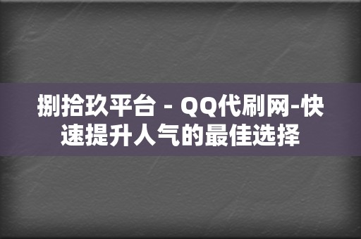 捌拾玖平台 - QQ代刷网-快速提升人气的最佳选择 第2张 捌拾玖平台 - QQ代刷网-快速提升人气的最佳选择 第2张