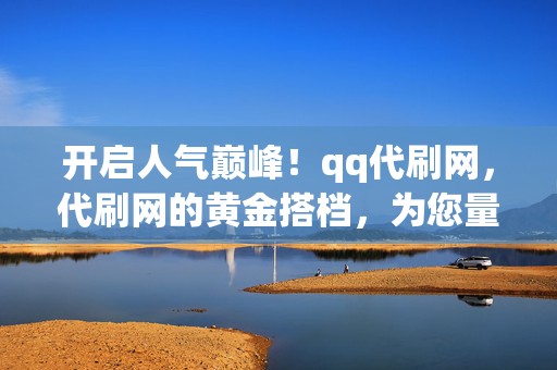 开启人气巅峰!qq代刷网,代刷网的黄金搭档,为您量身打造网络营销利器 第2张 开启人气巅峰!qq代刷网,代刷网的黄金搭档,为您量身打造网络营销利器 第2张